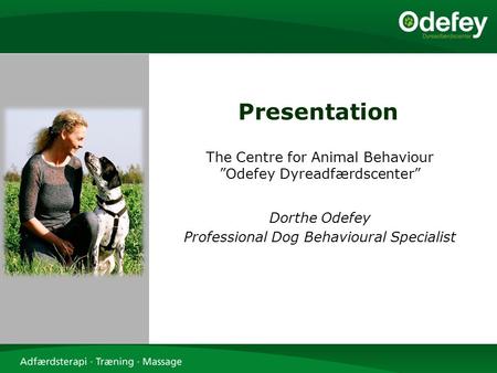 Presentation The Centre for Animal Behaviour ”Odefey Dyreadfærdscenter” Dorthe Odefey Professional Dog Behavioural Specialist.