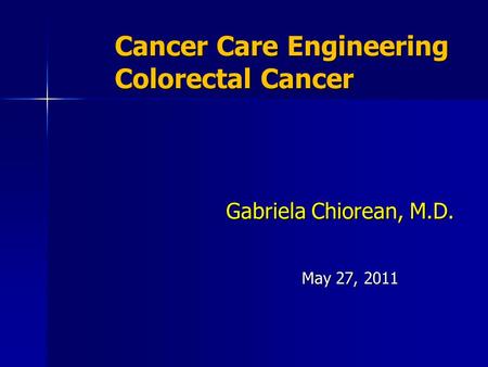 Cancer Care Engineering Colorectal Cancer Gabriela Chiorean, M.D. May 27, 2011.