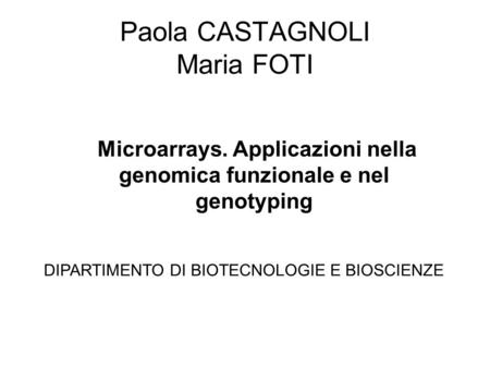 Paola CASTAGNOLI Maria FOTI Microarrays. Applicazioni nella genomica funzionale e nel genotyping DIPARTIMENTO DI BIOTECNOLOGIE E BIOSCIENZE.