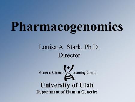 University of Utah Department of Human Genetics Pharmacogenomics Louisa A. Stark, Ph.D. Director.