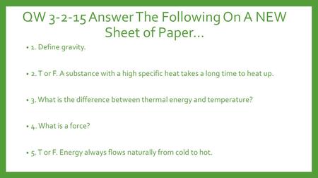 QW 3-2-15 Answer The Following On A NEW Sheet of Paper… 1. Define gravity. 2. T or F. A substance with a high specific heat takes a long time to heat up.