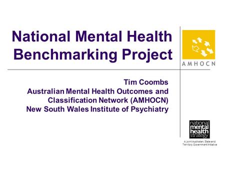 A joint Australian, State and Territory Government Initiative National Mental Health Benchmarking Project Tim Coombs Australian Mental Health Outcomes.