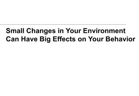 Small Changes in Your Environment Can Have Big Effects on Your Behavior.