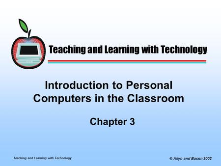 Teaching and Learning with Technology  Allyn and Bacon 2002 Introduction to Personal Computers in the Classroom Chapter 3 Teaching and Learning with Technology.