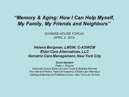 “Memory & Aging: How I Can Help Myself, My Family, My Friends and Neighbors” SCHWAB HOUSE FORUM APRIL 2, 2014 Helene Bergman, LMSW, C-ASWCM Elder Care.