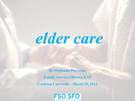 Elder care By Stephanie Piovesan, Family Services Ottawa, EAP Carleton University - March 20, 2012.