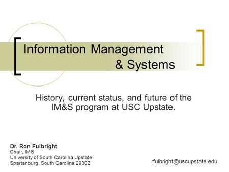 1 Information Management & Systems History, current status, and future of the IM&S program at USC Upstate. Dr. Ron Fulbright Chair, IMS