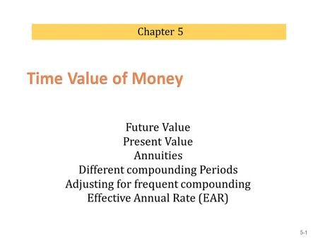 Future Value Present Value Annuities Different compounding Periods Adjusting for frequent compounding Effective Annual Rate (EAR) Chapter 5 5-1.