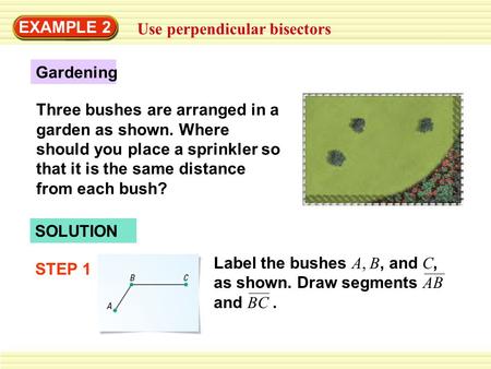 EXAMPLE 2 Use perpendicular bisectors SOLUTION STEP 1 Label the bushes A, B, and C, as shown. Draw segments AB and BC. Three bushes are arranged in a garden.