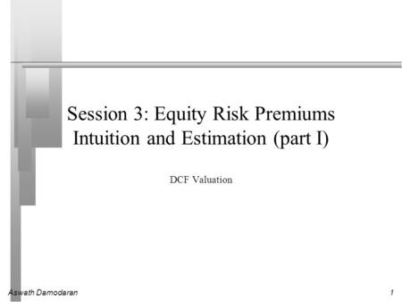 Aswath Damodaran1 Session 3: Equity Risk Premiums Intuition and Estimation (part I) DCF Valuation.
