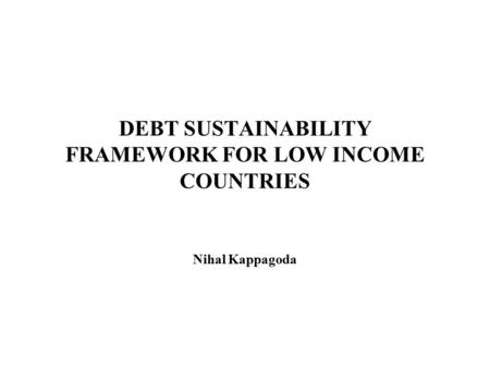 DEBT SUSTAINABILITY FRAMEWORK FOR LOW INCOME COUNTRIES Nihal Kappagoda.