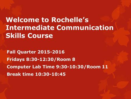 Welcome to Rochelle’s Intermediate Communication Skills Course Fall Quarter 2015-2016 Fridays 8:30-12:30/Room 8 Computer Lab Time 9:30-10:30/Room 11 Break.