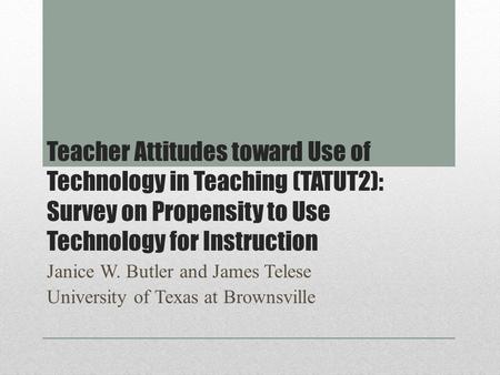 Teacher Attitudes toward Use of Technology in Teaching (TATUT2): Survey on Propensity to Use Technology for Instruction Janice W. Butler and James Telese.