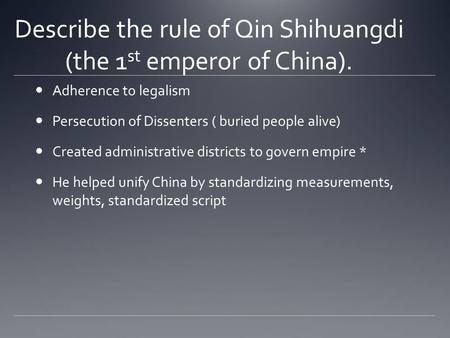Describe the rule of Qin Shihuangdi (the 1 st emperor of China). Adherence to legalism Persecution of Dissenters ( buried people alive) Created administrative.