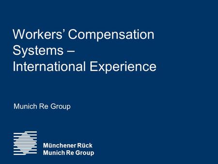 Workers’ Compensation Systems – International Experience Münchener Rück Munich Re Group Munich Re Group.