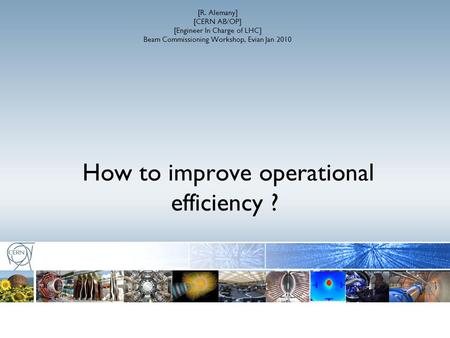 How to improve operational efficiency ? [R. Alemany] [CERN AB/OP] [Engineer In Charge of LHC] Beam Commissioning Workshop, Evian Jan 2010.