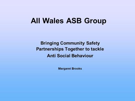 All Wales ASB Group Bringing Community Safety Partnerships Together to tackle Anti Social Behaviour Margaret Brooks.