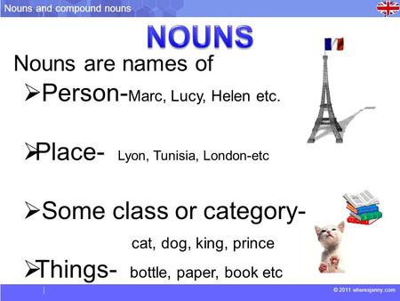 © 2011 wheresjenny.com Nouns are names of  Person- Marc, Lucy, Helen etc.  Place- Lyon, Tunisia, London-etc  Some class or category- cat, dog, king,
