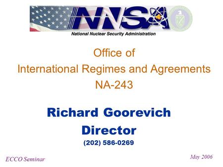 Office of International Regimes and Agreements NA-243 ECCO Seminar May 2006 Richard Goorevich Director (202) 586-0269.
