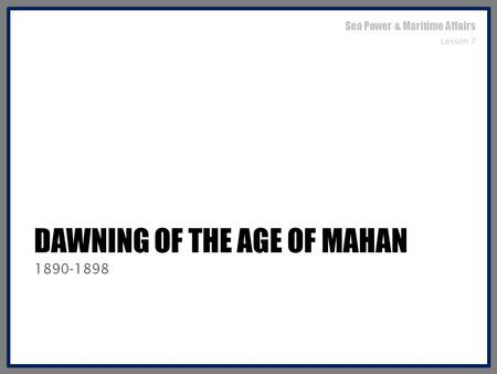 DAWNING OF THE AGE OF MAHAN 1890-1898 Sea Power & Maritime Affairs Lesson 7.