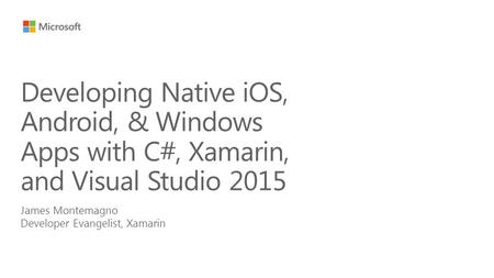 James Montemagno Developer Evangelist, Xamarin Developing Native iOS, Android, & Windows Apps with C#, Xamarin, and Visual Studio 2015.