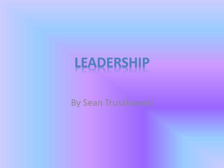 By Sean Truszkowski. Leadership Being a leader is a big role in this world because everyone looks up to you. People will look to you for advice. There.