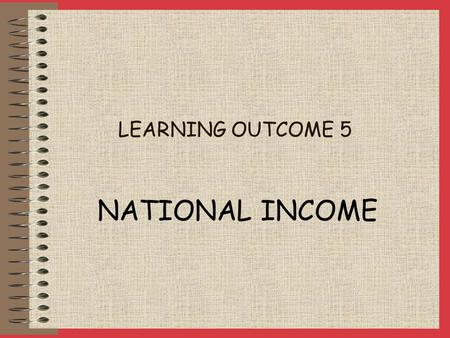 LEARNING OUTCOME 5 NATIONAL INCOME National Income is a measure of the value of economic activity in an economy. The basis of National Income is Aggregate.