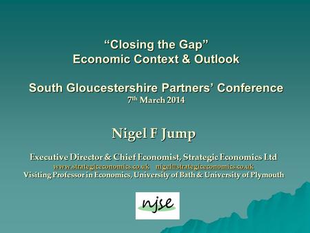 “Closing the Gap” Economic Context & Outlook South Gloucestershire Partners’ Conference 7 th March 2014 Nigel F Jump Executive Director & Chief Economist,