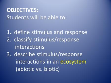 OBJECTIVES: Students will be able to: 1. define stimulus and response 2. classify stimulus/response interactions 3. describe stimulus/response interactions.