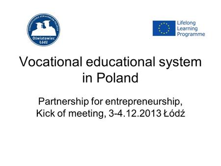 Vocational educational system in Poland Partnership for entrepreneurship, Kick of meeting, 3-4.12.2013 Łódź.