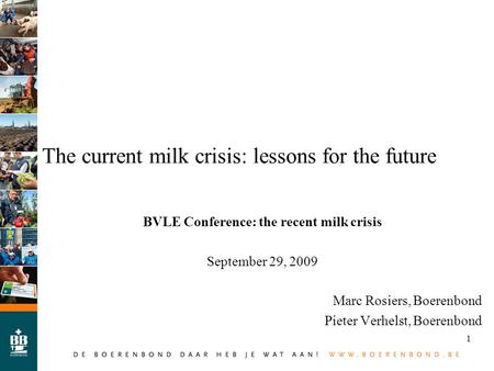 1 The current milk crisis: lessons for the future BVLE Conference: the recent milk crisis September 29, 2009 Marc Rosiers, Boerenbond Pieter Verhelst,