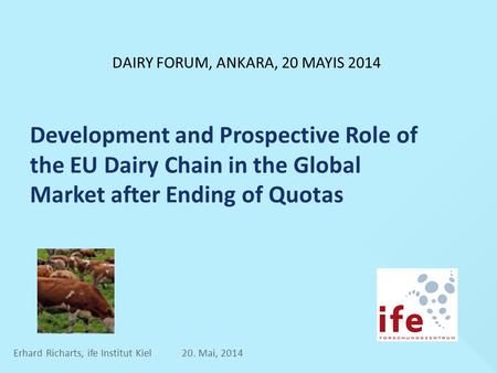 Development and Prospective Role of the EU Dairy Chain in the Global Market after Ending of Quotas Erhard Richarts, ife Institut Kiel 20. Mai, 2014 DAIRY.
