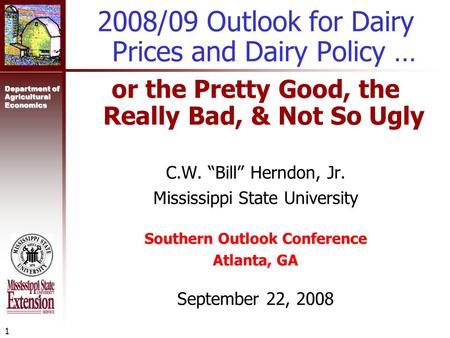Department of Agricultural Economics 1 2008/09 Outlook for Dairy Prices and Dairy Policy … or the Pretty Good, the Really Bad, & Not So Ugly C.W. “Bill”