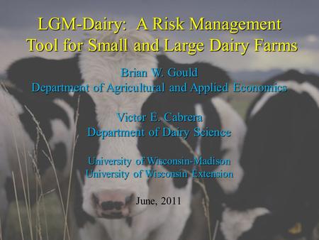 LGM-Dairy: A Risk Management Tool for Small and Large Dairy Farms Brian W. Gould Department of Agricultural and Applied Economics Victor E. Cabrera Department.