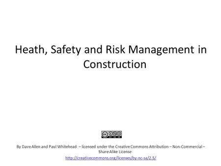 Heath, Safety and Risk Management in Construction By Dave Allen and Paul Whitehead – licensed under the Creative Commons Attribution – Non-Commercial –