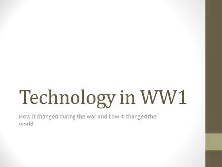 Technology in WW1 How it changed during the war and how it changed the world.