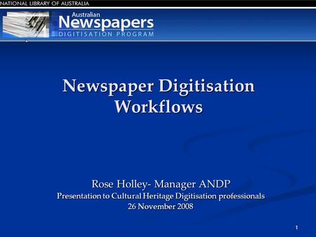 1 Newspaper Digitisation Workflows Rose Holley- Manager ANDP Presentation to Cultural Heritage Digitisation professionals 26 November 2008.