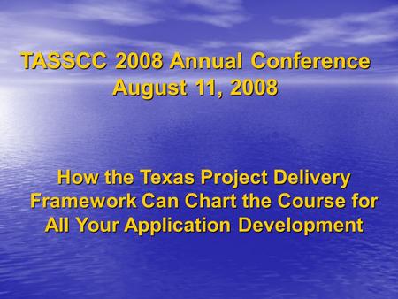 How the Texas Project Delivery Framework Can Chart the Course for All Your Application Development TASSCC 2008 Annual Conference August 11, 2008.