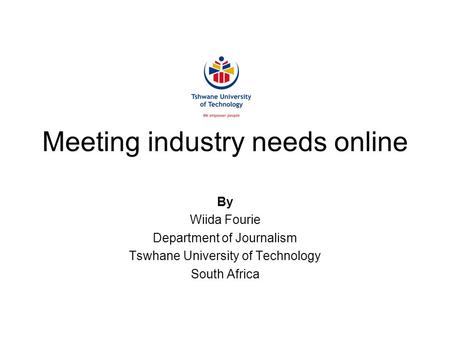 Meeting industry needs online By Wiida Fourie Department of Journalism Tswhane University of Technology South Africa.