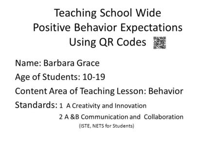 Teaching School Wide Positive Behavior Expectations Using QR Codes Name: Barbara Grace Age of Students: 10-19 Content Area of Teaching Lesson: Behavior.