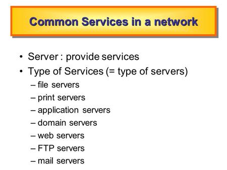 Common Services in a network Server : provide services Type of Services (= type of servers) –file servers –print servers –application servers –domain servers.
