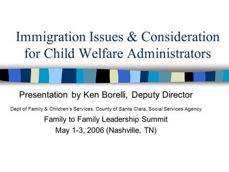 Immigration Issues & Consideration for Child Welfare Administrators Presentation by Ken Borelli, Deputy Director Dept of Family & Children’s Services,