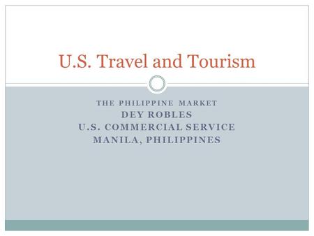 THE PHILIPPINE MARKET DEY ROBLES U.S. COMMERCIAL SERVICE MANILA, PHILIPPINES U.S. Travel and Tourism.
