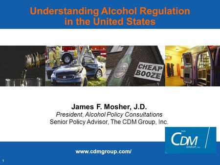 1 Understanding Alcohol Regulation in the United States James F. Mosher, J.D. President, Alcohol Policy Consultations Senior Policy Advisor, The CDM Group,