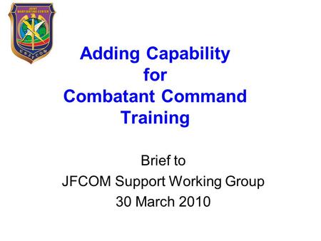 Adding Capability for Combatant Command Training Brief to JFCOM Support Working Group 30 March 2010.