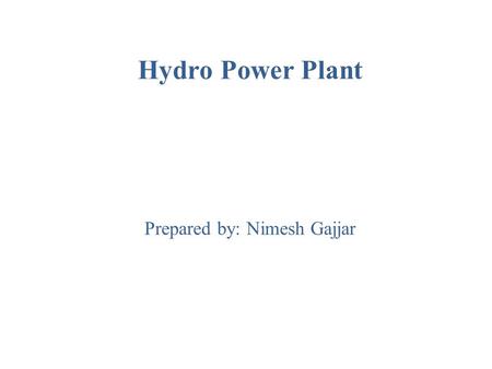 Hydro Power Plant Prepared by: Nimesh Gajjar