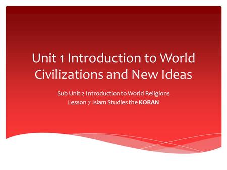 Unit 1 Introduction to World Civilizations and New Ideas Sub Unit 2 Introduction to World Religions Lesson 7 Islam Studies the KORAN.