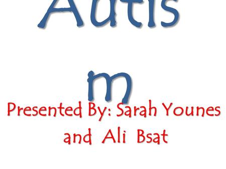 Autis m Presented By: Sarah Younes and Ali Bsat and Ali Bsat.