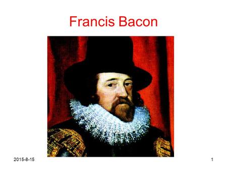 Francis Bacon 2015-8-151. Francis Bacon Francis Bacon (1561 ～ 1626) is generally regarded as a representative of the Renaissance in England. He was a.