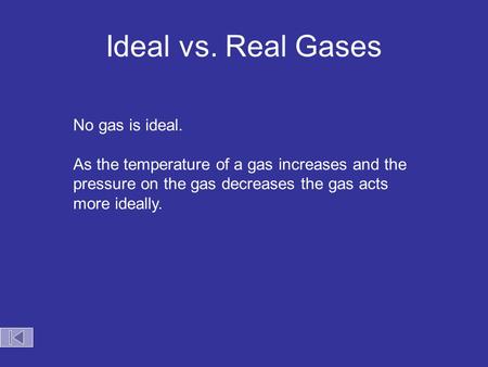 Ideal vs. Real Gases No gas is ideal. As the temperature of a gas increases and the pressure on the gas decreases the gas acts more ideally.